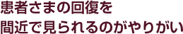 患者さまの回復を間近で見られるのがやりがい