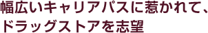幅広いキャリアパスに惹かれて、ドラッグストアを志望