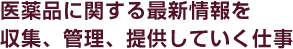 医薬品に関する最新情報を収集、管理、提供していく仕事