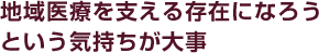 地域医療を支える存在になろうという気持ちが大事